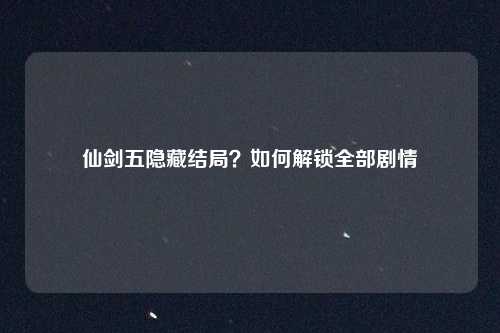 仙剑五隐藏结局?如何解锁全部剧情