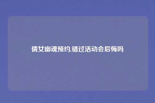 倩女幽魂预约,错过活动会后悔吗