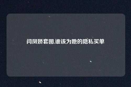 闫凤娇套图,谁该为她的隐私买单