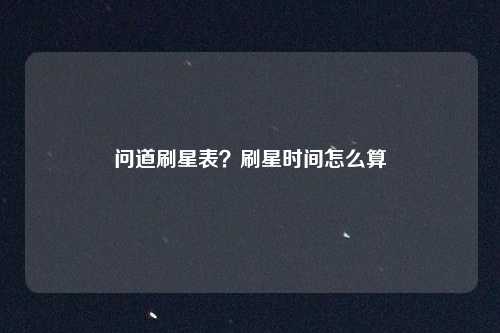 问道刷星表？刷星时间怎么算