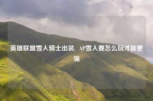 英雄联盟雪人骑士出装,  AP雪人要怎么玩才能更强