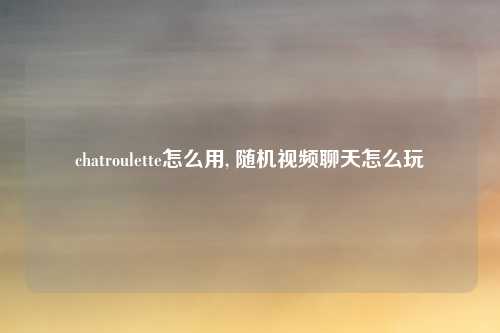 chatroulette怎么用, 随机视频聊天怎么玩