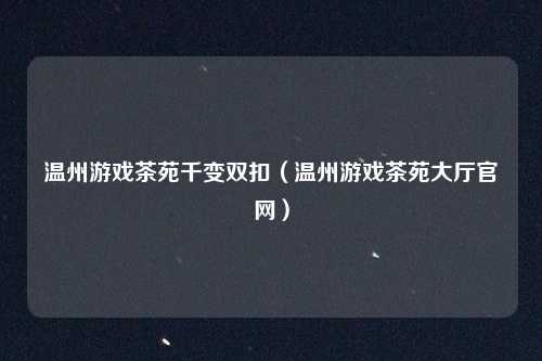 温州游戏茶苑千变双扣（温州游戏茶苑大厅官网）