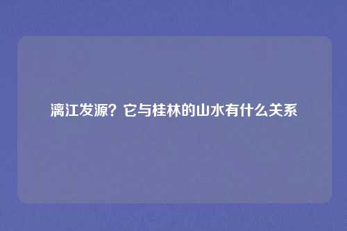 漓江发源？它与桂林的山水有什么关系