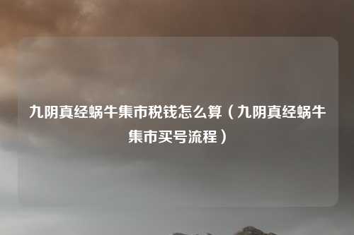 九阴真经蜗牛集市税钱怎么算(九阴真经蜗牛集市买号流程)