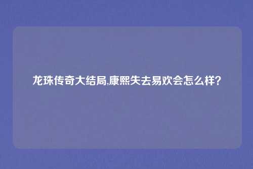 龙珠传奇大结局,康熙失去易欢会怎么样？