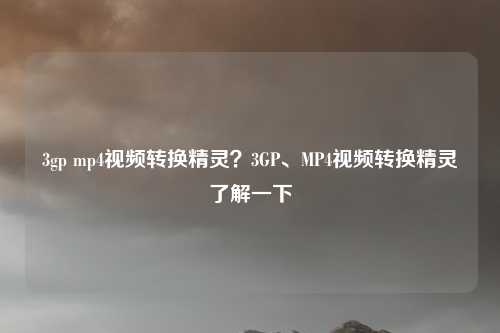 3gp mp4视频转换精灵?3GP、MP4视频转换精灵了解一下