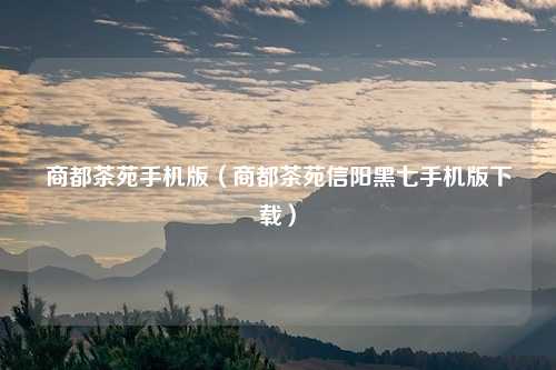 商都茶苑手机版（商都茶苑信阳黑七手机版下载）