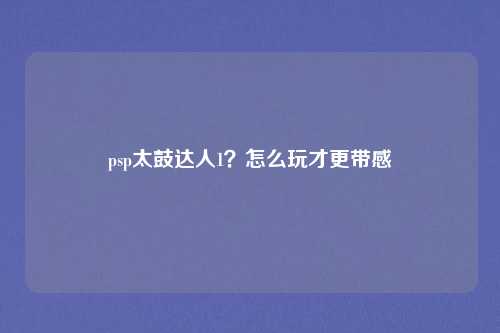 psp太鼓达人1？怎么玩才更带感