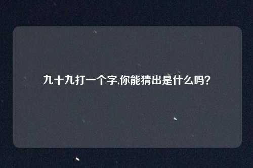 九十九打一个字,你能猜出是什么吗?