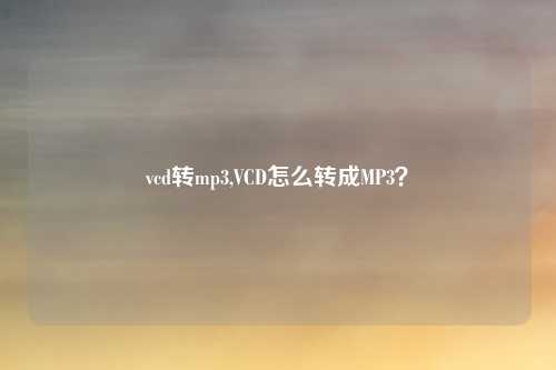 vcd转mp3,VCD怎么转成MP3?