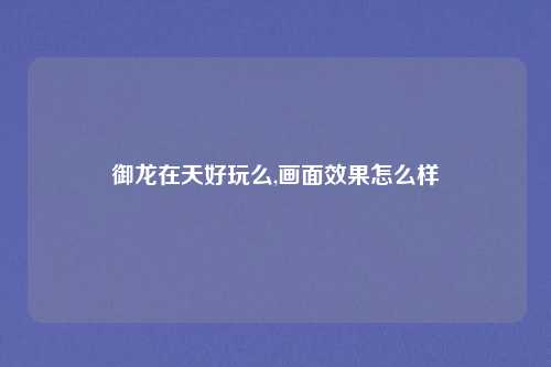 御龙在天好玩么,画面效果怎么样
