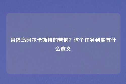冒险岛阿尔卡斯特的苦恼？这个任务到底有什么意义