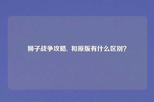 狮子战争攻略,  和原版有什么区别？