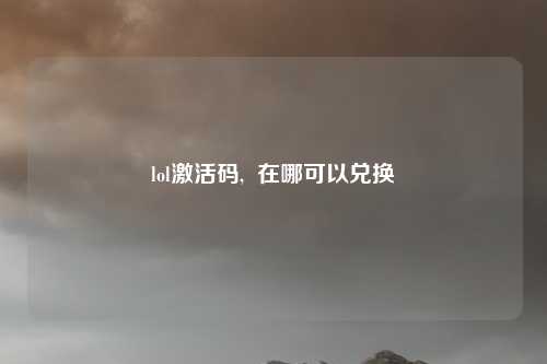 lol激活码,  在哪可以兑换