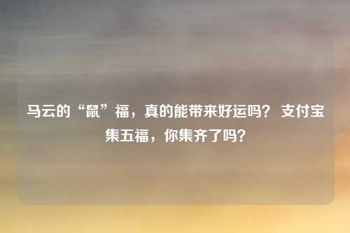 马云的“鼠”福，真的能带来好运吗？ 支付宝集五福，你集齐了吗？
