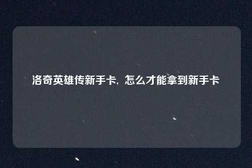 洛奇英雄传新手卡,  怎么才能拿到新手卡