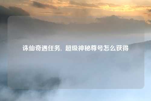 诛仙奇遇任务,  超级神秘尊号怎么获得