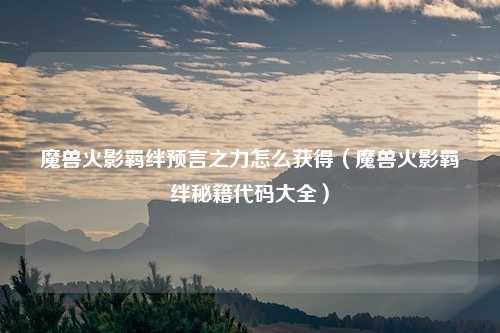 魔兽火影羁绊预言之力怎么获得(魔兽火影羁绊秘籍代码大全)