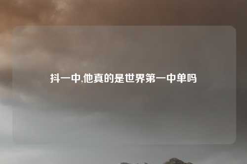 抖一中,他真的是世界第一中单吗