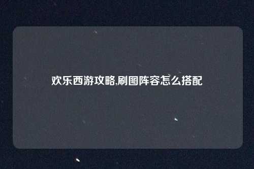 欢乐西游攻略,刷图阵容怎么搭配