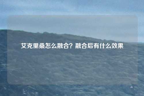 艾克里桑怎么融合？融合后有什么效果