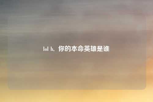 lol h,  你的本命英雄是谁