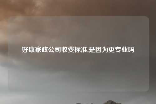 好康家政公司收费标准,是因为更专业吗