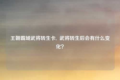 王朝霸域武将转生卡, 武将转生后会有什么变化?