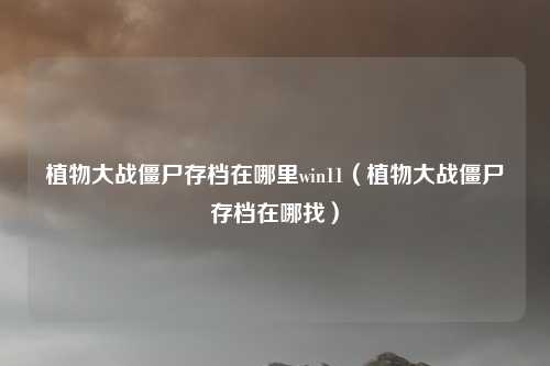 植物大战僵尸存档在哪里win11（植物大战僵尸存档在哪找）