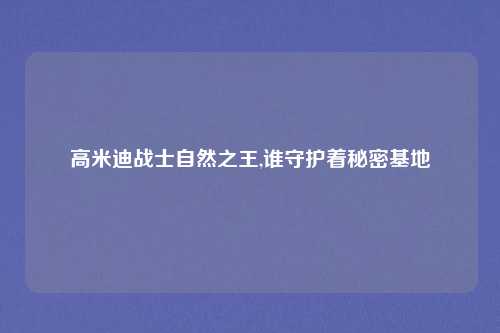 高米迪战士自然之王,谁守护着秘密基地