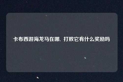 卡布西游海龙马在哪,  打败它有什么奖励吗