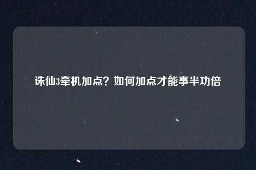 诛仙3牵机加点？如何加点才能事半功倍