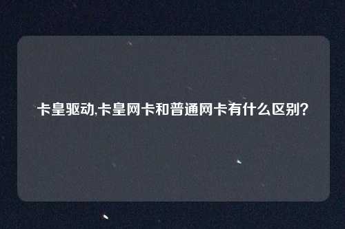 卡皇驱动,卡皇网卡和普通网卡有什么区别？