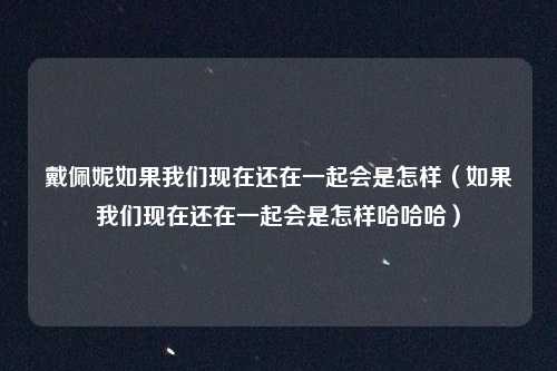 戴佩妮如果我们现在还在一起会是怎样（如果我们现在还在一起会是怎样哈哈哈）