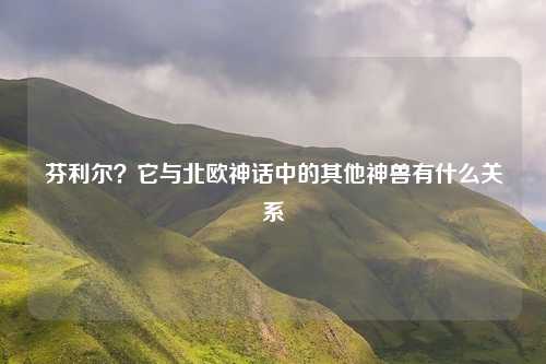 芬利尔？它与北欧神话中的其他神兽有什么关系