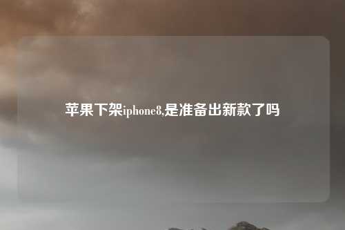 苹果下架iphone8,是准备出新款了吗