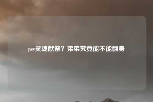 psv灵魂献祭?弟弟究竟能不能翻身