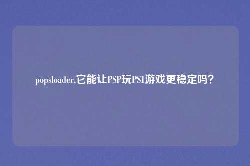 popsloader,它能让PSP玩PS1游戏更稳定吗?