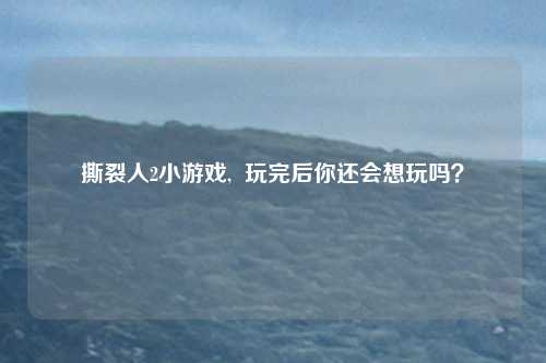 撕裂人2小游戏,  玩完后你还会想玩吗？
