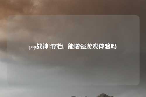 psp战神2存档,  能增强游戏体验吗