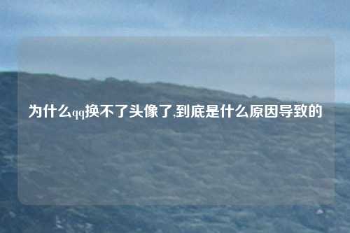 为什么qq换不了头像了,到底是什么原因导致的