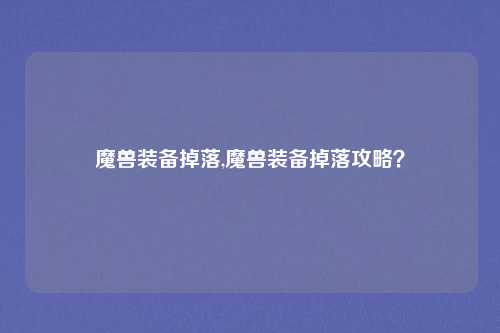 魔兽装备掉落,魔兽装备掉落攻略?