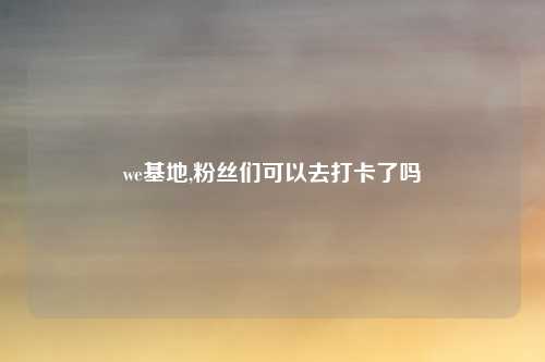 we基地,粉丝们可以去打卡了吗
