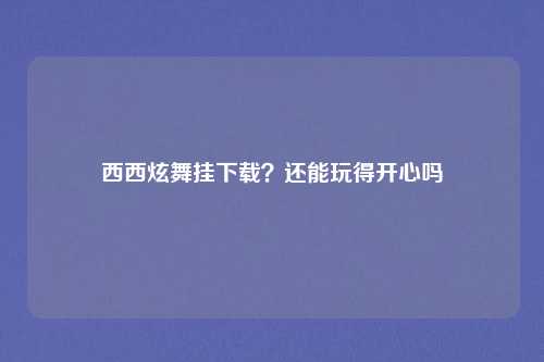 西西炫舞挂下载？还能玩得开心吗