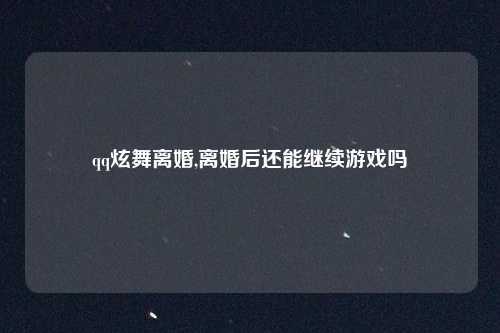 qq炫舞离婚,离婚后还能继续游戏吗