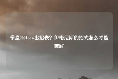 拳皇2001boss出招表?伊格尼斯的招式怎么才能破解