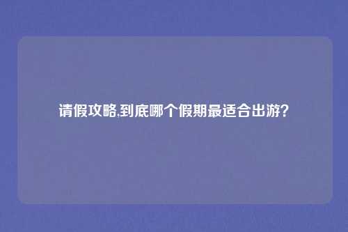 请假攻略,到底哪个假期最适合出游？