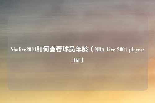 Nbalive2004如何查看球员年龄（NBA Live 2004 players.dbf）