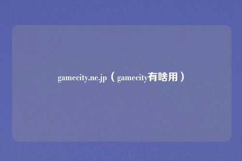 gamecity.ne.jp（gamecity有啥用）